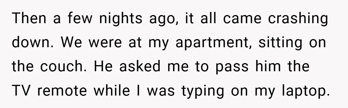 Woman Walks Away After Partner Calls Her ‘Stupid’ Over a Simple Mistake Then a few nights ago, it all came crashing down. We were at my apartment, sitting on the couch. He asked me to pass him the TV remote while I...