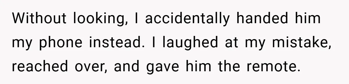 Woman Walks Away After Partner Calls Her ‘Stupid’ Over a Simple Mistake Without looking, I accidentally handed him my phone instead. I laughed at my mistake, reached over, and gave him the remote.