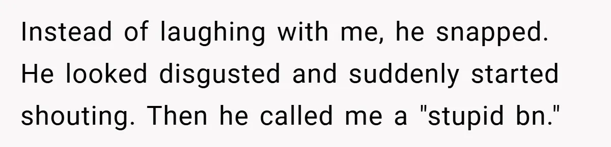 Woman Walks Away After Partner Calls Her ‘Stupid’ Over a Simple Mistake Instead of laughing with me, he snapped. He looked disgusted and suddenly started shouting. Then he called me a "stupid bn."