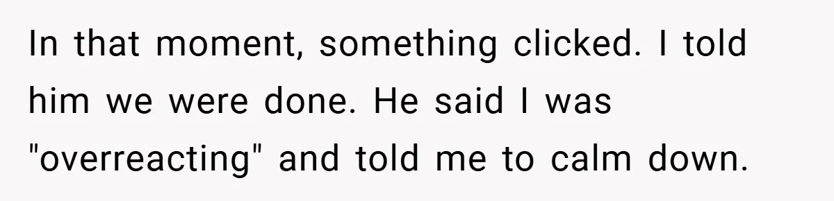 Woman Walks Away After Partner Calls Her ‘Stupid’ Over a Simple Mistake In that moment, something clicked. I told him we were done. He said I was "overreacting" and told me to calm down.
