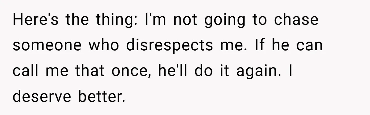 Woman Walks Away After Partner Calls Her ‘Stupid’ Over a Simple Mistake Here's the thing: I'm not going to chase someone who disrespects me. If he can call me that once, he'll do it again. I deserve better.