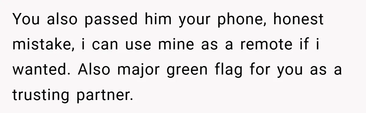 Woman Walks Away After Partner Calls Her ‘Stupid’ Over a Simple Mistake You also passed him your phone, honest mistake, i can use mine as a remote if i wanted. Also major green flag for you as a trusting partner.