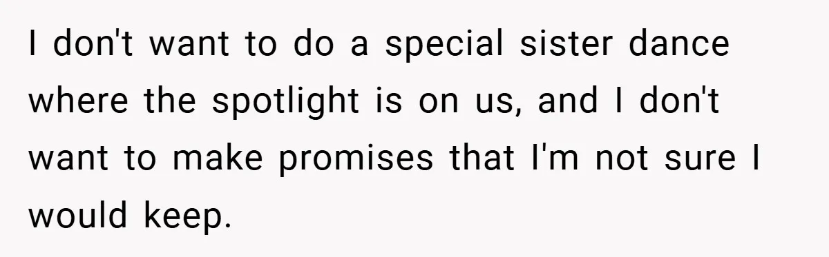 Teen Refuses to Play ‘Perfect Sister’ at Dad’s Wedding, Stepmom Isn’t Happy I don't want to do a special sister dance where the spotlight is on us, and I don't want to make promises that I'm not sure I would keep.