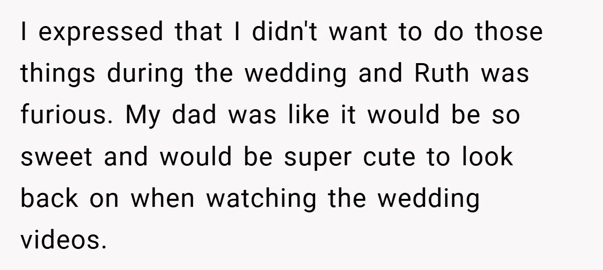 Teen Refuses to Play ‘Perfect Sister’ at Dad’s Wedding, Stepmom Isn’t Happy I expressed that I didn't want to do those things during the wedding and Ruth was furious. My dad was like it would be so sweet and would be super...