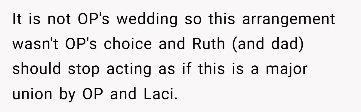 Teen Refuses to Play ‘Perfect Sister’ at Dad’s Wedding, Stepmom Isn’t Happy It is not OP's wedding so this arrangement wasn't OP's choice and Ruth (and dad) should stop acting as if this is a major union by OP and Laci.