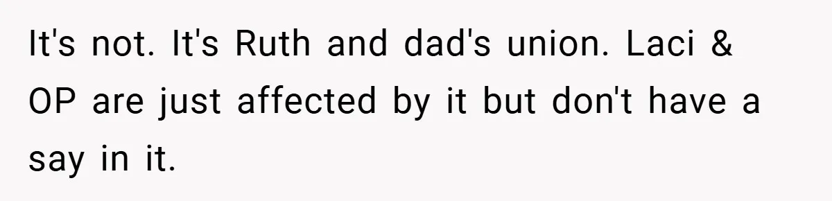 Teen Refuses to Play ‘Perfect Sister’ at Dad’s Wedding, Stepmom Isn’t Happy It's not. It's Ruth and dad's union. Laci & OP are just affected by it but don't have a say in it.
