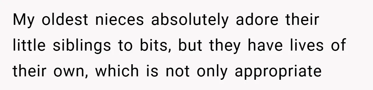 Teen Refuses to Play ‘Perfect Sister’ at Dad’s Wedding, Stepmom Isn’t Happy My oldest nieces absolutely adore their little siblings to bits, but they have lives of their own, which is not only appropriate