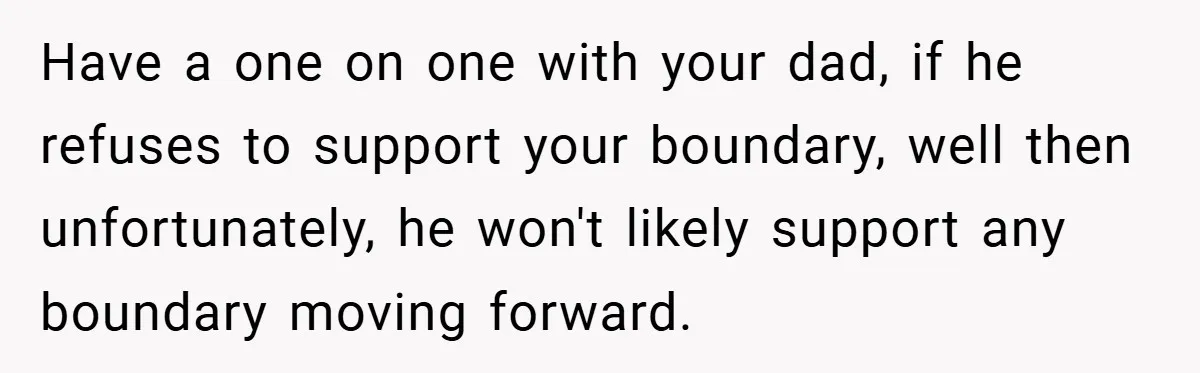 Teen Refuses to Play ‘Perfect Sister’ at Dad’s Wedding, Stepmom Isn’t Happy Have a one on one with your dad, if he refuses to support your boundary, well then unfortunately, he won't likely support any boundary moving forward.