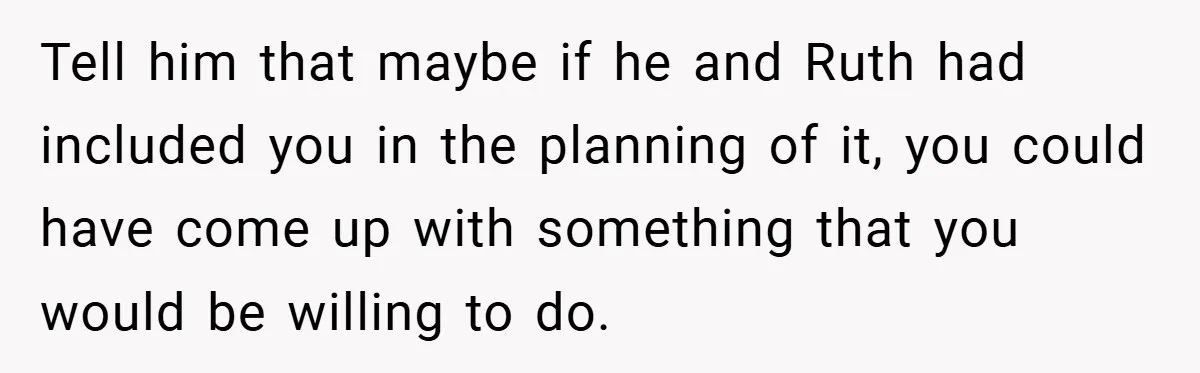 Teen Refuses to Play ‘Perfect Sister’ at Dad’s Wedding, Stepmom Isn’t Happy Tell him that maybe if he and Ruth had included you in the planning of it, you could have come up with something that you would be willing to do.