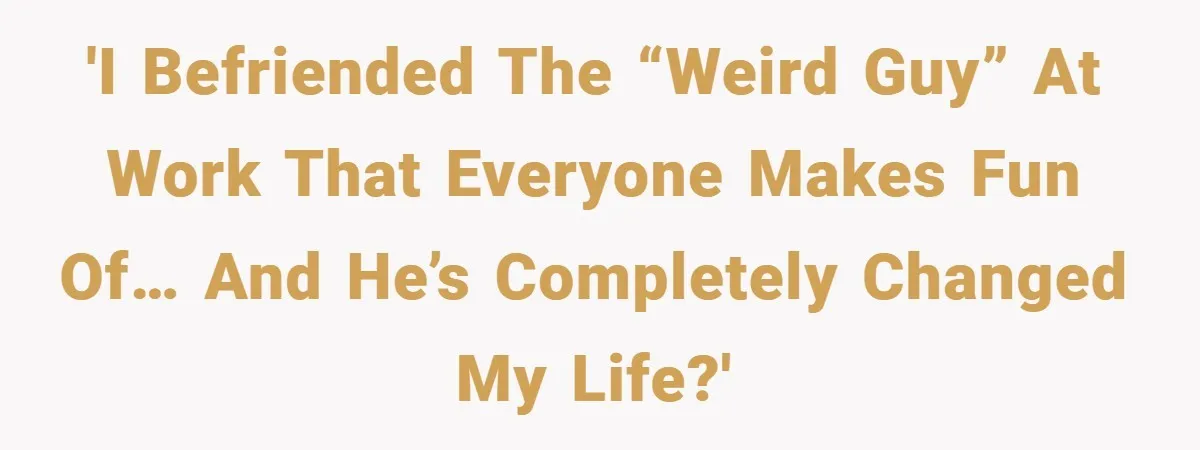 'I befriended the “weird guy” at work that everyone makes fun of… and he’s completely changed my life?'