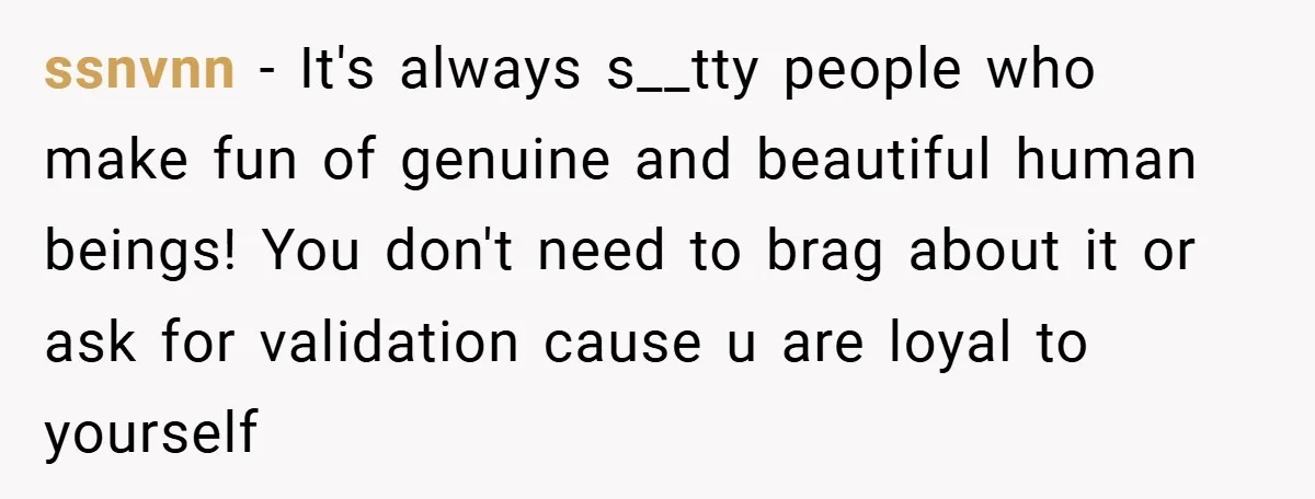 ssnvnn − It's always s__tty people who make fun of genuine and beautiful human beings! You don't need to brag about it or ask for validation cause u are loyal...