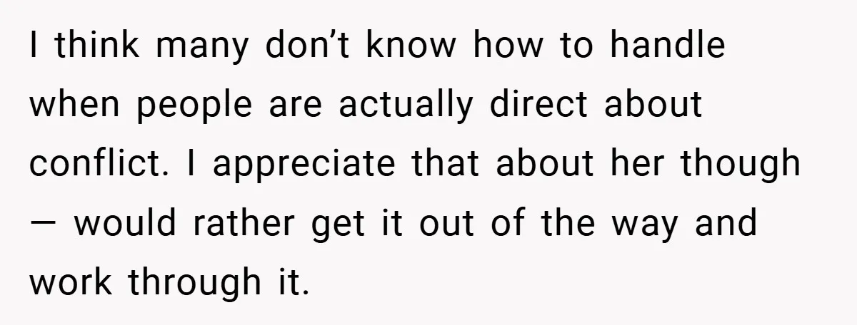 I think many don’t know how to handle when people are actually direct about conflict. I appreciate that about her though— would rather get it out of the way and...