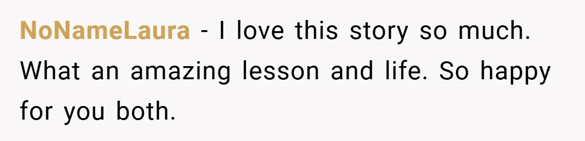 NoNameLaura − I love this story so much. What an amazing lesson and life. So happy for you both.