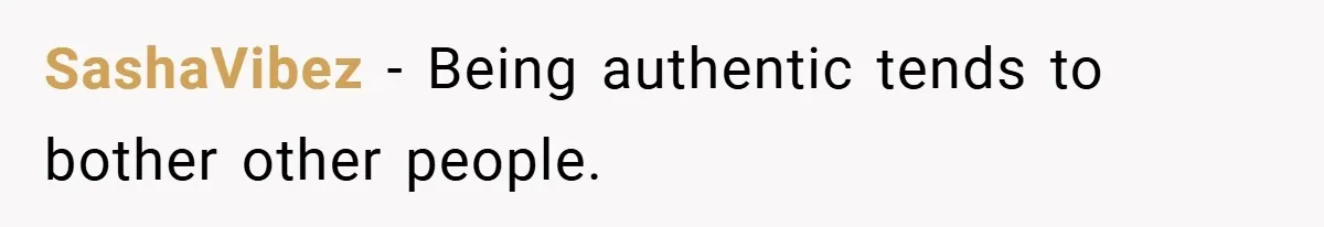 SashaVibez − Being authentic tends to bother other people.