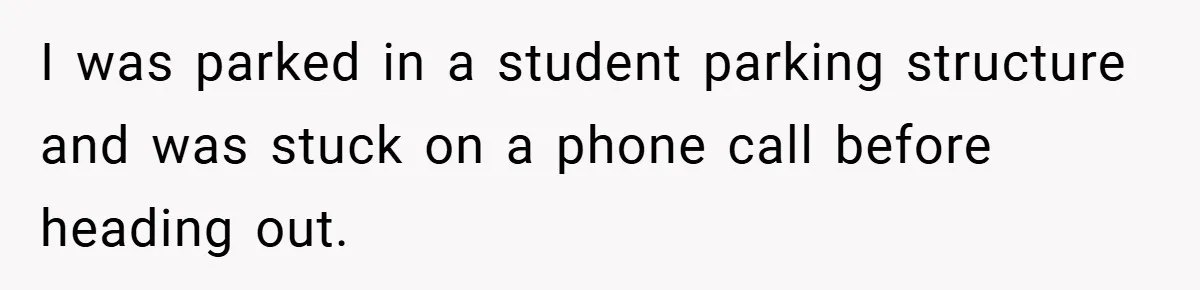 I was parked in a student parking structure and was stuck on a phone call before heading out.