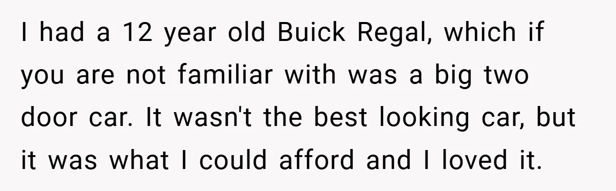 I had a 12 year old Buick Regal, which if you are not familiar with was a big two door car. It wasn't the best looking car, but it was...