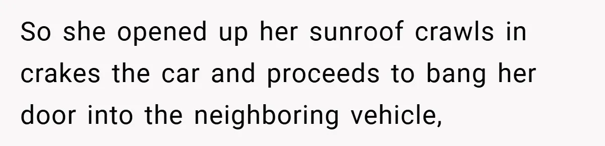 So she opened up her sunroof crawls in crakes the car and proceeds to bang her door into the neighboring vehicle,