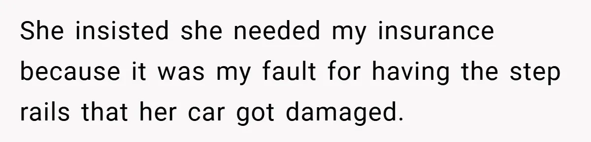 She insisted she needed my insurance because it was my fault for having the step rails that her car got damaged.