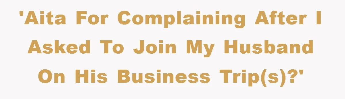 'AITA for complaining after I asked to join my husband on his business trip(s)?'