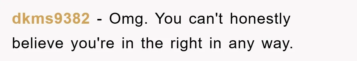 dkms9382 − Omg. You can't honestly believe you're in the right in any way.