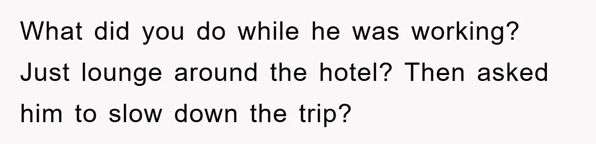 What did you do while he was working? Just lounge around the hotel? Then asked him to slow down the trip?