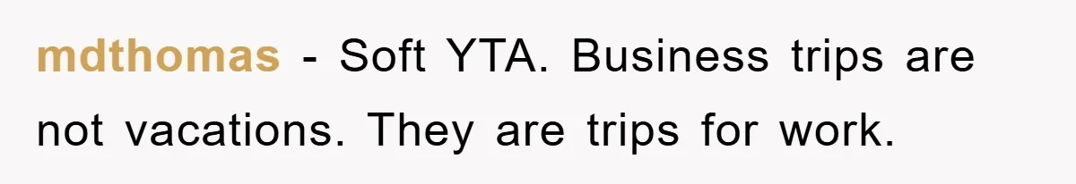 mdthomas − Soft YTA. Business trips are not vacations. They are trips for work.