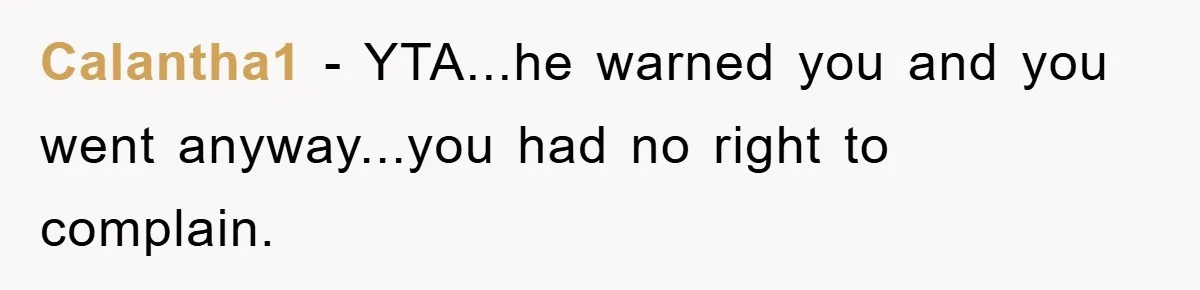 Calantha1 − YTA...he warned you and you went anyway...you had no right to complain.