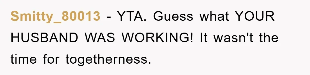 Smitty_80013 − YTA. Guess what YOUR HUSBAND WAS WORKING! It wasn't the time for togetherness.