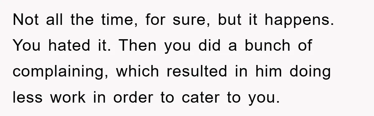 Not all the time, for sure, but it happens. You hated it. Then you did a bunch of complaining, which resulted in him doing less work in order to cater...