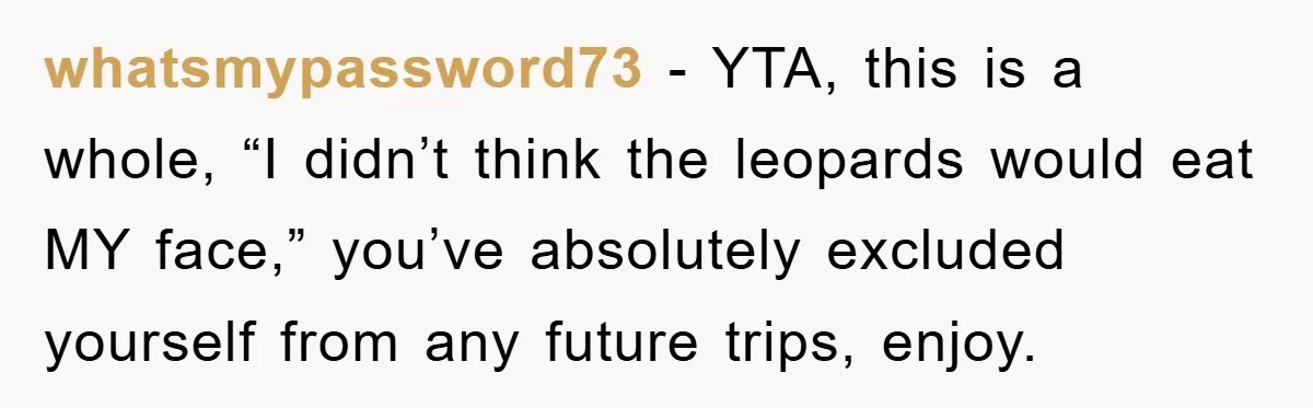 whatsmypassword73 − YTA, this is a whole, “I didn’t think the leopards would eat MY face,” you’ve absolutely excluded yourself from any future trips, enjoy.