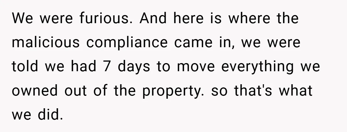 Landlord Tries to Sell Our Business Equipment to Competitors During Eviction - So They Followed His Rules… Perfectly We were furious. And here is where the malicious compliance came in, we were told we had 7 days to move everything we owned out of the property. so that's...