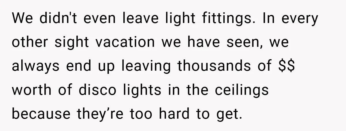 Landlord Tries to Sell Our Business Equipment to Competitors During Eviction - So They Followed His Rules… Perfectly We didn't even leave light fittings. In every other sight vacation we have seen, we always end up leaving thousands of $$ worth of disco lights in the ceilings because...