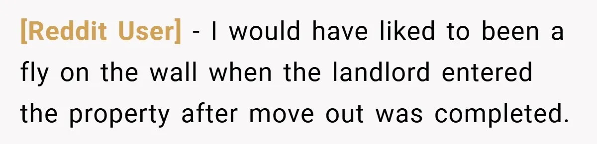 [Reddit User] − I would have liked to been a fly on the wall when the landlord entered the property after move out was completed.