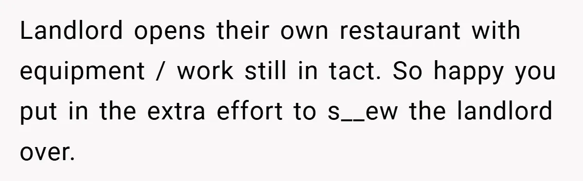 Landlord Tries to Sell Our Business Equipment to Competitors During Eviction - So They Followed His Rules… Perfectly Landlord opens their own restaurant with equipment / work still in tact. So happy you put in the extra effort to s__ew the landlord over.