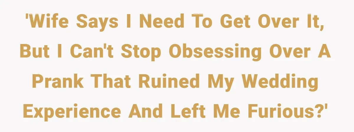 'Wife says I need to get over it, but I can't stop obsessing over a prank that ruined my wedding experience and left me furious?'