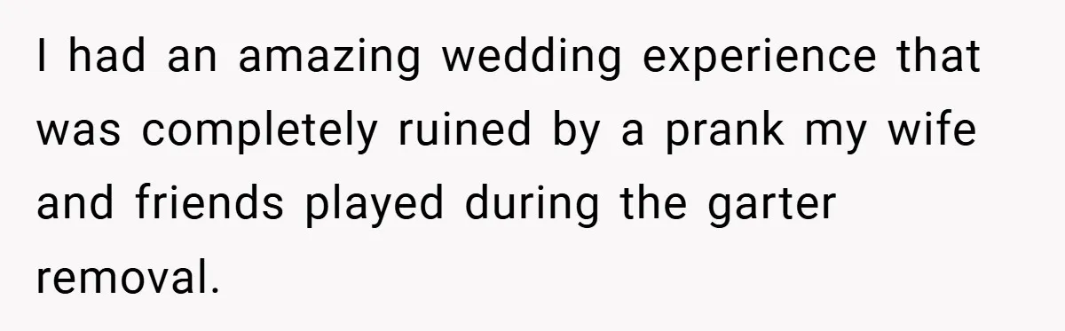 I had an amazing wedding experience that was completely ruined by a prank my wife and friends played during the garter removal.