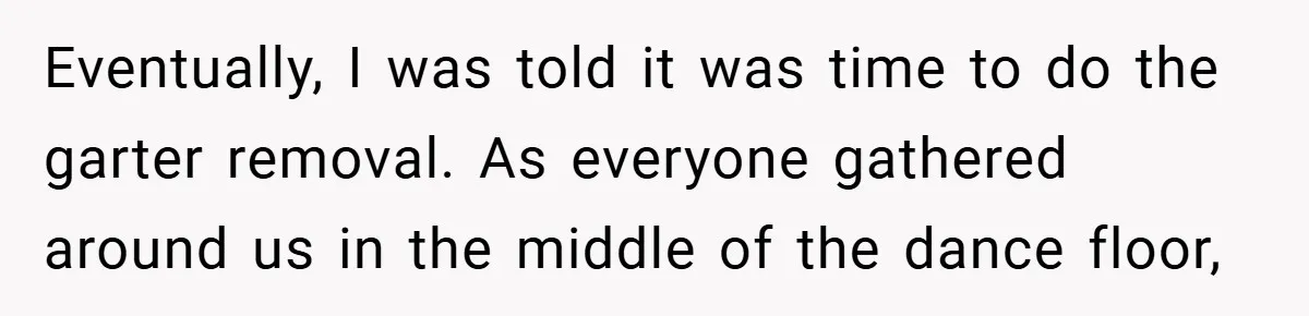 Eventually, I was told it was time to do the garter removal. As everyone gathered around us in the middle of the dance floor,