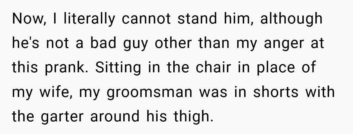 Now, I literally cannot stand him, although he's not a bad guy other than my anger at this prank. Sitting in the chair in place of my wife, my groomsman...