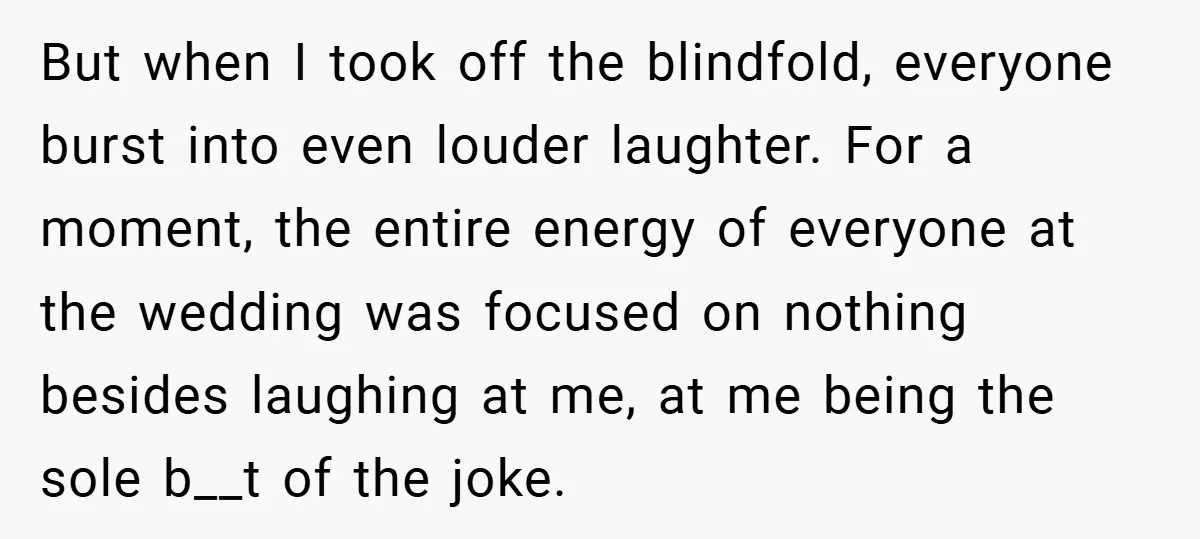 But when I took off the blindfold, everyone burst into even louder laughter. For a moment, the entire energy of everyone at the wedding was focused on nothing besides laughing...