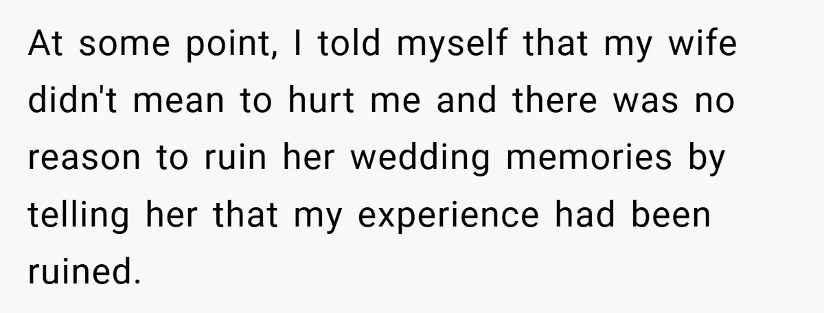 At some point, I told myself that my wife didn't mean to hurt me and there was no reason to ruin her wedding memories by telling her that my experience...