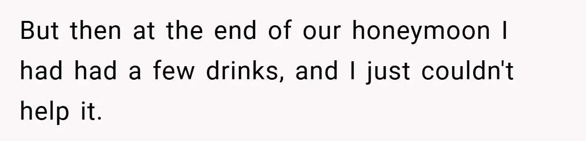 But then at the end of our honeymoon I had had a few drinks, and I just couldn't help it.