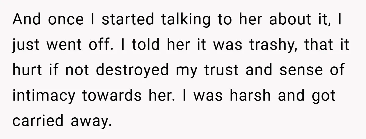 And once I started talking to her about it, I just went off. I told her it was trashy, that it hurt if not destroyed my trust and sense of...
