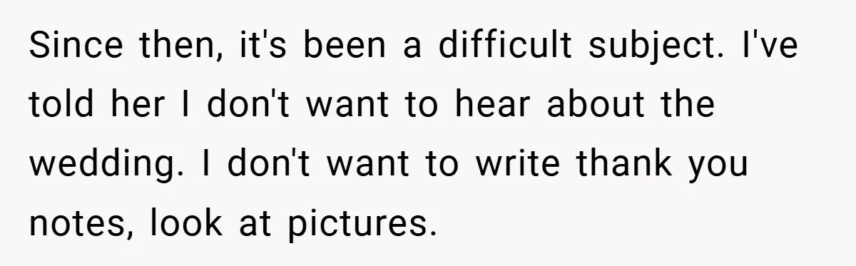 Since then, it's been a difficult subject. I've told her I don't want to hear about the wedding. I don't want to write thank you notes, look at pictures.