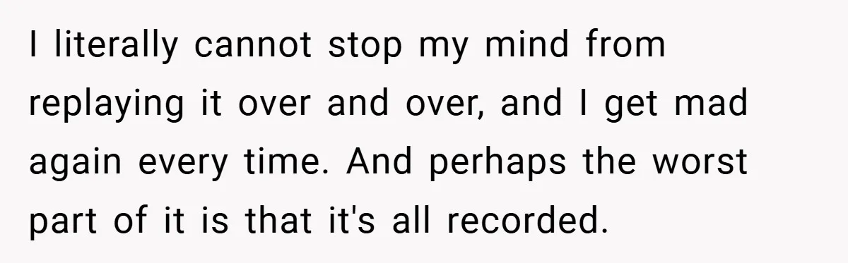 I literally cannot stop my mind from replaying it over and over, and I get mad again every time. And perhaps the worst part of it is that it's all...