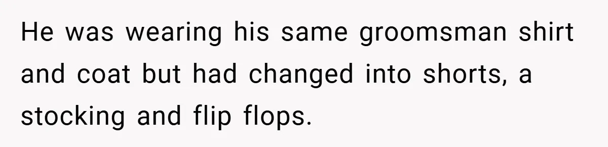 He was wearing his same groomsman shirt and coat but had changed into shorts, a stocking and flip flops.