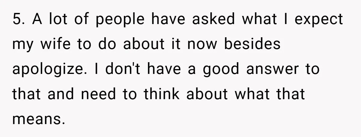 5. A lot of people have asked what I expect my wife to do about it now besides apologize. I don't have a good answer to that and need to...