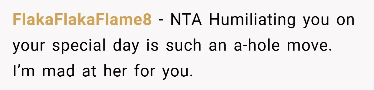 FlakaFlakaFlame8 − NTA Humiliating you on your special day is such an a-hole move. I’m mad at her for you.