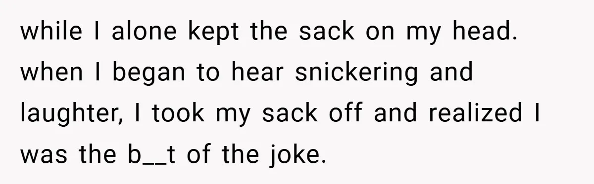 while I alone kept the sack on my head. when I began to hear snickering and laughter, I took my sack off and realized I was the b__t of the...