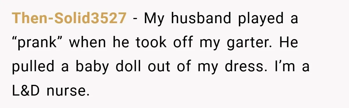 Then-Solid3527 − My husband played a “prank” when he took off my garter. He pulled a baby doll out of my dress. I’m a L&D nurse.