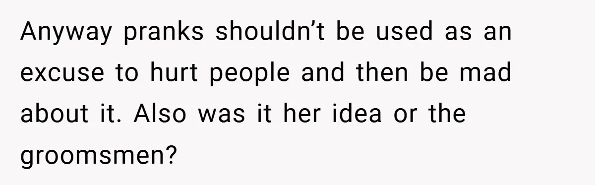 Anyway pranks shouldn’t be used as an excuse to hurt people and then be mad about it. Also was it her idea or the groomsmen?